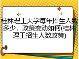 桂林理工大学每年招生人数多少，政策变动如何(桂林理工招生人数政策)