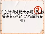 广东外语外贸大学可以进校后转专业吗？(入校后转专业)