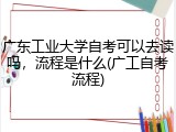 广东工业大学自考可以去读吗，流程是什么(广工自考流程)