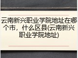 云南新兴职业学院地址在哪个市，什么区县(云南新兴职业学院地址)
