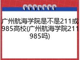 广州航海学院是不是211或985高校(广州航海学院211985吗)