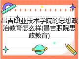 昌吉职业技术学院的思想政治教育怎么样(昌吉职院思政教育)