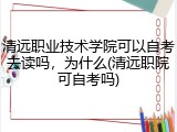 清远职业技术学院可以自考去读吗，为什么(清远职院可自考吗)