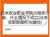 北京农业职业学院占地多少亩，什么情况下成立(北京农职院面积与建校)