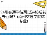 沧州交通学院可以进校后转专业吗？(沧州交通学院转专业)