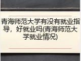 青海师范大学有没有就业指导，好就业吗(青海师范大学就业情况)