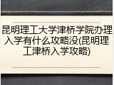 昆明理工大学津桥学院办理入学有什么攻略没(昆明理工津桥入学攻略)