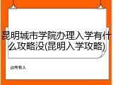 昆明城市学院办理入学有什么攻略没(昆明入学攻略)