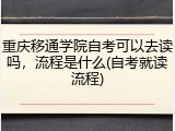 重庆移通学院自考可以去读吗，流程是什么(自考就读流程)
