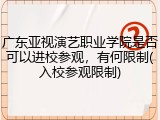 广东亚视演艺职业学院是否可以进校参观，有何限制(入校参观限制)