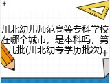 川北幼儿师范高等专科学校在哪个城市，是本科吗，第几批(川北幼专学历批次)