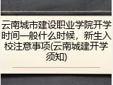 云南城市建设职业学院开学时间一般什么时候，新生入校注意事项(云南城建开学须知)