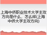 上海中侨职业技术大学主攻方向是什么，怎么样(上海中侨大学主攻方向)