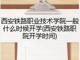 西安铁路职业技术学院一般什么时候开学(西安铁路职院开学时间)