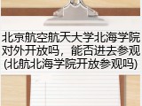 北京航空航天大学北海学院对外开放吗，能否进去参观(北航北海学院开放参观吗)