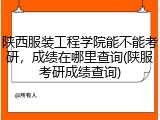 陕西服装工程学院能不能考研，成绩在哪里查询(陕服考研成绩查询)