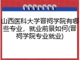 山西医科大学晋祠学院有哪些专业，就业前景如何(晋祠学院专业就业)
