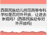 西昌民族幼儿师范高等专科学校是否对外开放，让进去参观吗？(西昌民族幼专对外开放吗)