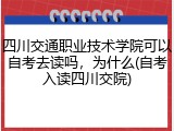 四川交通职业技术学院可以自考去读吗，为什么(自考入读四川交院)
