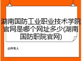 湖南国防工业职业技术学院官网是哪个网址多少(湖南国防职院官网)