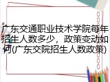 广东交通职业技术学院每年招生人数多少，政策变动如何(广东交院招生人数政策)