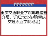 重庆交通职业学院地理位置介绍，详细地址在哪(重庆交通职业学院地址)