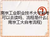 南京工业职业技术大学自考可以去读吗，流程是什么(南京工大自考流程)