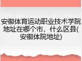 安徽体育运动职业技术学院地址在哪个市，什么区县(安徽体院地址)