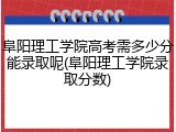 阜阳理工学院高考需多少分能录取呢(阜阳理工学院录取分数)