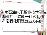 湖南石油化工职业技术学院毕业后一般能干什么呢(湖南石化职院就业方向)