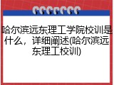 哈尔滨远东理工学院校训是什么，详细阐述(哈尔滨远东理工校训)