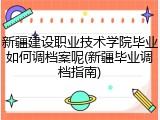 新疆建设职业技术学院毕业如何调档案呢(新疆毕业调档指南)