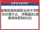湖南高速铁路职业技术学院校训是什么，详细阐述(湖南高铁职院校训)