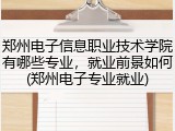 郑州电子信息职业技术学院有哪些专业，就业前景如何(郑州电子专业就业)