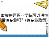 重庆护理职业学院可以进校后转专业吗？(转专业政策)