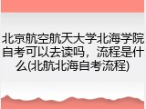北京航空航天大学北海学院自考可以去读吗，流程是什么(北航北海自考流程)
