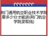 荆门通用航空职业技术学院要多少分才能进(荆门航空学院录取线)
