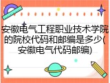 安徽电气工程职业技术学院的院校代码和邮编是多少(安徽电气代码邮编)