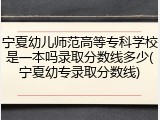 宁夏幼儿师范高等专科学校是一本吗录取分数线多少(宁夏幼专录取分数线)
