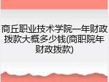 商丘职业技术学院一年财政拨款大概多少钱(商职院年财政拨款)