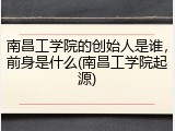 南昌工学院的创始人是谁，前身是什么(南昌工学院起源)
