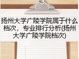 扬州大学广陵学院属于什么档次，专业排行分析(扬州大学广陵学院档次)