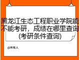 黑龙江生态工程职业学院能不能考研，成绩在哪里查询(考研条件查询)
