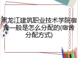 黑龙江建筑职业技术学院宿舍一般是怎么分配的(宿舍分配方式)