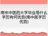 南京中医药大学毕业是什么学历有何优势(南中医学历优势)