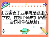 山西警官职业学院是哪里的学校，在哪个城市(山西警官职业学院地址)