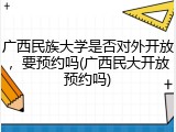 广西民族大学是否对外开放，要预约吗(广西民大开放预约吗)