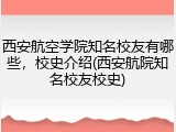 西安航空学院知名校友有哪些，校史介绍(西安航院知名校友校史)