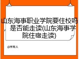 山东海事职业学院要住校吗，是否能走读(山东海事学院住宿走读)