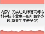 内蒙古民族幼儿师范高等专科学校毕业生一般年薪多少钱(毕业生年薪多少)
